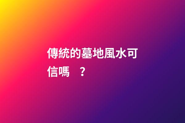 傳統的墓地風水可信嗎？